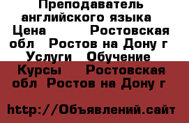 Преподаватель английского языка › Цена ­ 500 - Ростовская обл., Ростов-на-Дону г. Услуги » Обучение. Курсы   . Ростовская обл.,Ростов-на-Дону г.